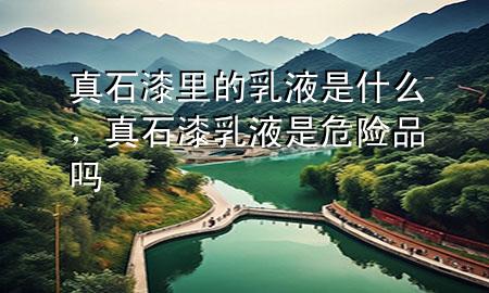 真石漆里的乳液是什么，真石漆乳液是危險(xiǎn)品嗎