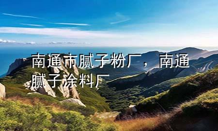 南通市膩?zhàn)臃蹚S，南通膩?zhàn)油苛蠌S