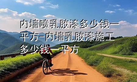 內(nèi)墻噴乳膠漆多少錢一平方-內(nèi)墻乳膠漆施工多少錢一平方