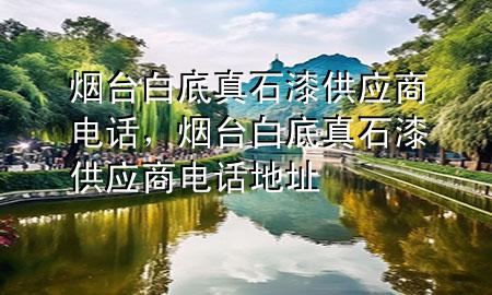 煙臺白底真石漆供應(yīng)商電話，煙臺白底真石漆供應(yīng)商電話地址