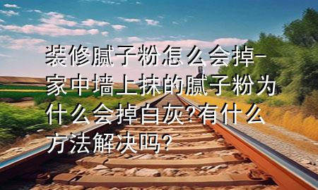裝修膩?zhàn)臃墼趺磿?huì)掉-家中墻上抹的膩?zhàn)臃蹫槭裁磿?huì)掉白灰?有什么方法解決嗎?