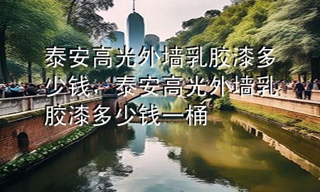 泰安高光外墻乳膠漆多少錢，泰安高光外墻乳膠漆多少錢一桶