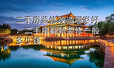 二手房裝修改造哪家好，二手房翻新裝修一般多少錢