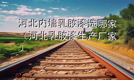 河北內(nèi)墻乳膠漆選哪家（河北乳膠漆生產(chǎn)廠家）