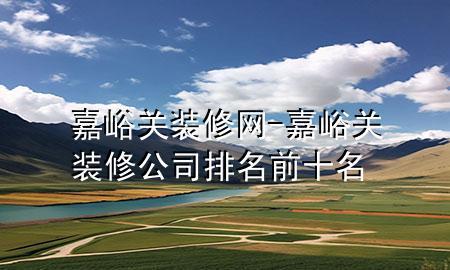 嘉峪關(guān)裝修網(wǎng)-嘉峪關(guān)裝修公司排名前十名