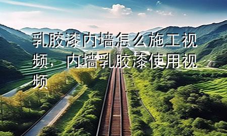 乳膠漆內(nèi)墻怎么施工視頻，內(nèi)墻乳膠漆使用視頻