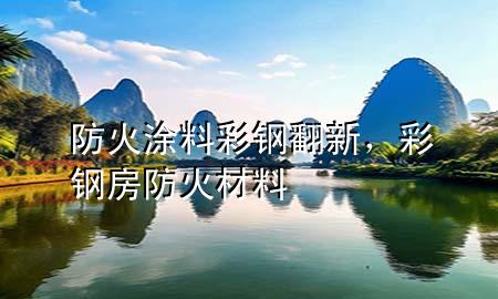 防火涂料彩鋼翻新，彩鋼房防火材料