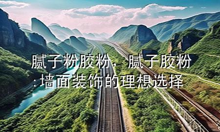 膩?zhàn)臃?膠粉，膩?zhàn)幽z粉:墻面裝飾的理想選擇