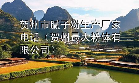 賀州市膩?zhàn)臃凵a(chǎn)廠家電話（賀州最大粉體有限公司）