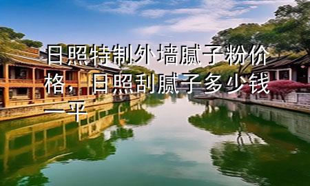 日照特制外墻膩?zhàn)臃蹆r(jià)格，日照刮膩?zhàn)佣嗌馘X一平