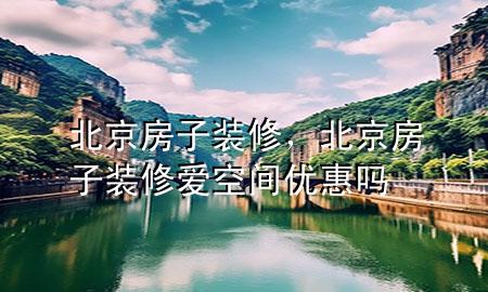 北京房子裝修，北京房子裝修愛空間優(yōu)惠嗎