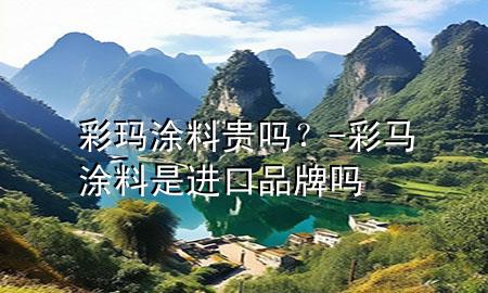 彩瑪涂料貴嗎？-彩馬涂料是進(jìn)口品牌嗎