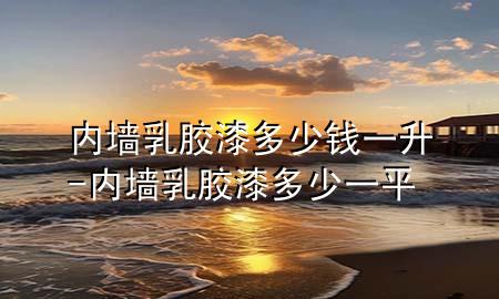 內墻乳膠漆多少錢一升-內墻乳膠漆多少一平