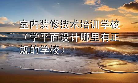 室內(nèi)裝修技術培訓學校（學平面設計哪里有正規(guī)的學校）