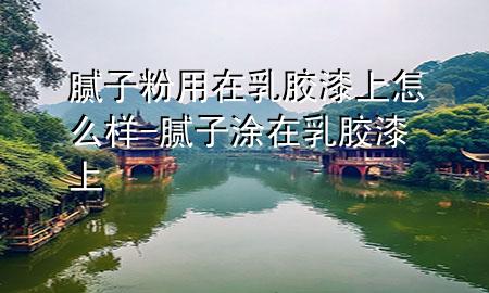 膩?zhàn)臃塾迷谌槟z漆上怎么樣-膩?zhàn)油吭谌槟z漆上