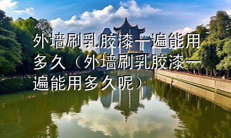 外墻刷乳膠漆一遍能用多久（外墻刷乳膠漆一遍能用多久呢）