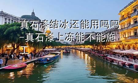 真石漆結(jié)冰還能用嗎嗎-真石漆上凍能不能施工