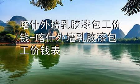 喀什外墻乳膠漆包工價錢-喀什外墻乳膠漆包工價錢表