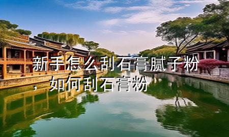 新手怎么刮石膏膩子粉，如何刮石膏粉