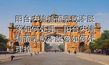 陽臺(tái)內(nèi)墻墻面乳膠漆脫落如何處理，陽臺(tái)內(nèi)墻墻面乳膠漆脫落如何處理掉