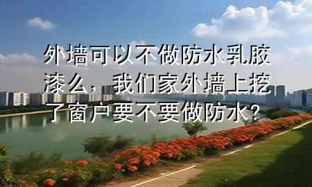 外墻可以不做防水乳膠漆么，我們家外墻上挖了窗戶要不要做防水?