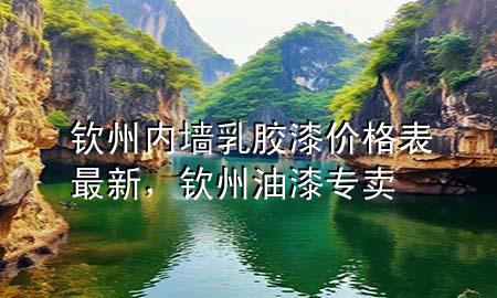 欽州內(nèi)墻乳膠漆價格表最新，欽州油漆專賣