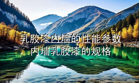 乳膠漆內(nèi)墻的性能參數(shù)，內(nèi)墻乳膠漆的規(guī)格