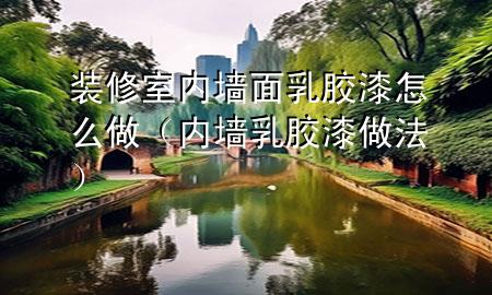 裝修室內(nèi)墻面乳膠漆怎么做（內(nèi)墻乳膠漆做法）