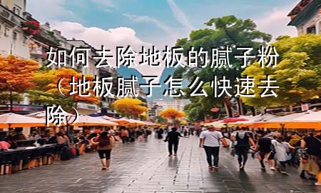 如何去除地板的膩子粉（地板膩子怎么快速去除）