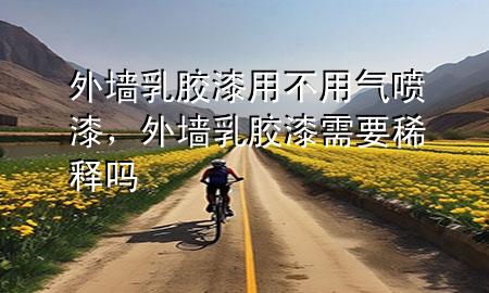 外墻乳膠漆用不用氣噴漆，外墻乳膠漆需要稀釋嗎