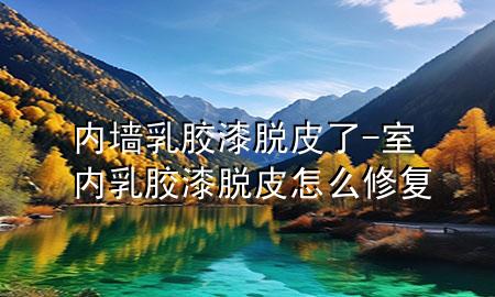 內(nèi)墻乳膠漆脫皮了-室內(nèi)乳膠漆脫皮怎么修復(fù)