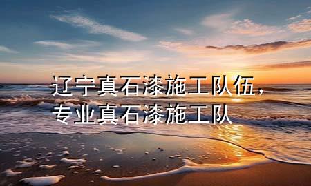 遼寧真石漆施工隊(duì)伍，專業(yè)真石漆施工隊(duì)