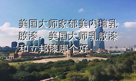 美國大師家郁美內(nèi)墻乳膠漆，美國大師乳膠漆和立邦漆哪個好