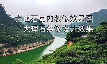 大理石室內(nèi)裝修效果圖（大理石裝修設(shè)計效果）