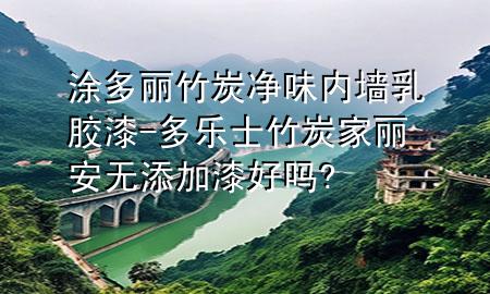 涂多麗竹炭?jī)粑秲?nèi)墻乳膠漆-多樂士竹炭家麗安無添加漆好嗎?