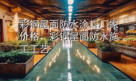 彩鋼屋面防水涂料廠家價格，彩鋼屋面防水施工工藝