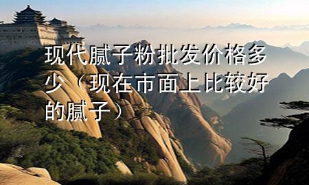 現(xiàn)代膩子粉批發(fā)價格多少（現(xiàn)在市面上比較好的膩子）