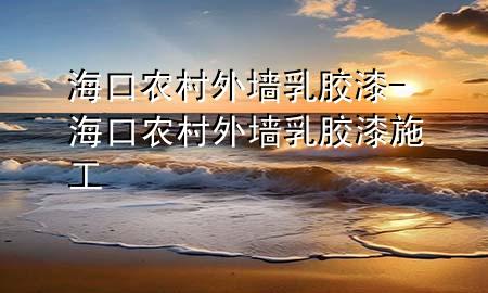 ?？谵r(nóng)村外墻乳膠漆-海口農(nóng)村外墻乳膠漆施工