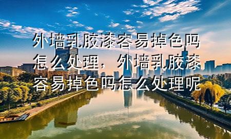 外墻乳膠漆容易掉色嗎怎么處理，外墻乳膠漆容易掉色嗎怎么處理呢