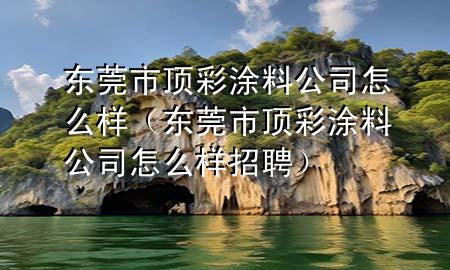 東莞市頂彩涂料公司怎么樣（東莞市頂彩涂料公司怎么樣招聘）