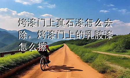 烤漆門上真石漆怎么去除，烤漆門上的乳膠漆怎么擦