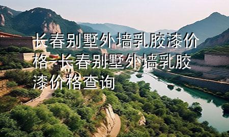 長(zhǎng)春別墅外墻乳膠漆價(jià)格-長(zhǎng)春別墅外墻乳膠漆價(jià)格查詢