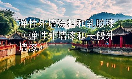 彈性外墻涂料和乳膠漆（彈性外墻漆和一般外墻漆）