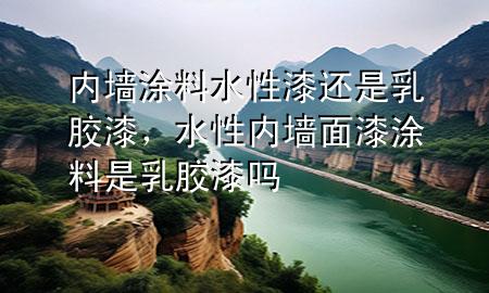 內(nèi)墻涂料水性漆還是乳膠漆，水性內(nèi)墻面漆涂料是乳膠漆嗎
