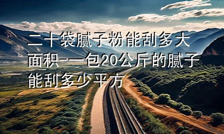 二十袋膩子粉能刮多大面積-一包20公斤的膩子能刮多少平方
