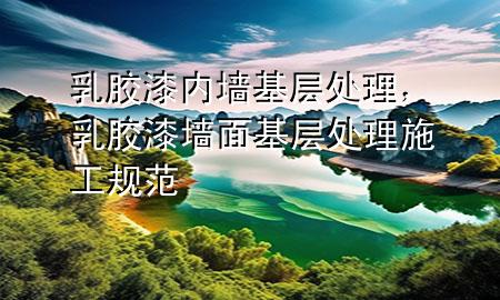 乳膠漆內(nèi)墻基層處理，乳膠漆墻面基層處理施工規(guī)范
