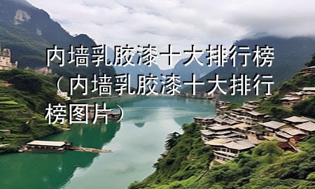 內(nèi)墻乳膠漆十大排行榜（內(nèi)墻乳膠漆十大排行榜圖片）