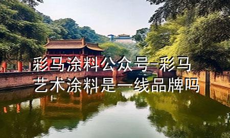 彩馬涂料公眾號(hào)-彩馬藝術(shù)涂料是一線品牌嗎