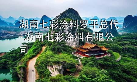 湖南七彩涂料羅平總代-湖南七彩涂料有限公司