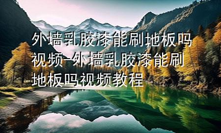 外墻乳膠漆能刷地板嗎視頻-外墻乳膠漆能刷地板嗎視頻教程
